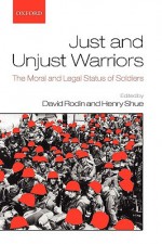 Just and Unjust Warriors: The Moral and Legal Status of Soldiers - David Rodin