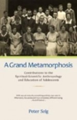 A Grand Metamorphosis: Contributions to the Spiritual-Scientific Anthropology and Education of Adolescents - Peter Selg