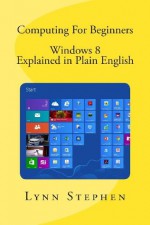 Computing for Beginners - Windows 8 Explained in Plain English - Lynn Stephen