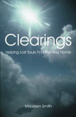 Clearings: Helping Lost Souls Find The Way Home - Maureen Smith