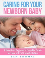 Caring for Your Newborn Baby: A Newbie or Beginner's Essential Guide for Care of 0 to 12 month Babies - Ben Thomas