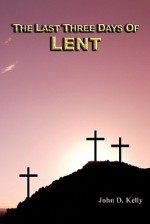 The Last Three Days of Lent - John D. Kelly