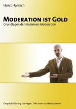 Moderation ist Gold: Grundlagen der modernen Moderation - Gesprächsführung, Umfragen, Talkrunden und Manipulation (German Edition) - Horst Hanisch