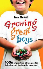 Growing Great Boys: 100s of practical strategies for bringing out the best in your son - Ian Grant