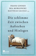 Die schlimme Zeit zwischen Aufstehen und Hinlegen - Markus Barth, Martina Brandl, Dietrich Faber, Frank Goosen, Mia Morgowski, Hans Rath, Tex Rubinowitz, Matthias Sachau, Sebastian Schnoy, Frank Schulz, Stefan Schwarz, Oliver Uschmann, Mark Werner, Sylvia Witt, Jenni Zylka