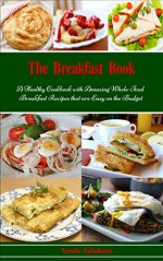 The Breakfast Book: A Healthy Cookbook with Amazing Whole-Food Breakfast Recipes for Better Health and Easy Weight Loss (Free: Jam and Jelly Recipes): Everyday Cooking for Busy People on a Budget - Vesela Tabakova, The Healthy Food Guide