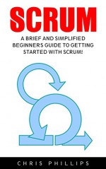 Scrum: A Brief and Simplified Beginner's Guide to Getting Started With Scrum! (Scrum Master, Scrum Agile, Agile Project Management) - Chris Phillips