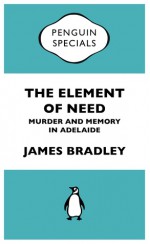 The Element of Need: Murder and Memory in Adelaide - James Bradley