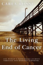 The Living End of Cancer: One Woman's Faith-Based Journey through Non-Hodgkin Lymphoma - Carla Rossi