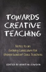 Towards Creative Teaching: Notes to an Evolving Curriculum for Steiner Waldorf Class Teachers - Martyn Rawson, Kevin Avison