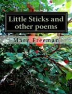 Little Sticks and other poems (Complete Works of Mary Freeman: Poetry) - Mary Freeman