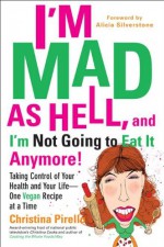 I'm Mad As Hell, and I'm Not Going to Eat it Anymore: Taking Control of Your Health and Your Life--One Vegan Recipe at a Time - Christina Pirello