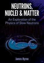 Neutrons, Nuclei and Matter: An Exploration of the Physics of Slow Neutrons - James Byrne