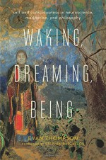 Waking, Dreaming, Being: Self and Consciousness in Neuroscience, Meditation, and Philosophy - Evan Thompson, Stephen Batchelor