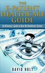 The E-Patient Healthcare Guide: An Attorney's Guide to Beat the Healthcare System - David Holt