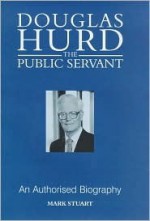 The Public Servant - The Authorized Biography of Douglas Hurd - Mark Stuart