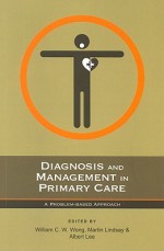 Diagnosis and Management in Primary Care: A Problem-Based Approach - William C.W. Wong, Martin Lindsay, Albert Lee