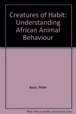 Creatures of Habit: Understanding African Animal Behaviour - Peter Apps, Richard du Toit