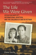 The Life We Were Given: Operation Babylift, International Adoption, and the Children of the War in - Dana Sachs