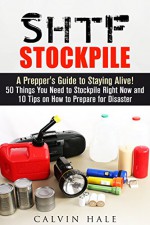 SHTF Stockpile: A Prepper's Guide to Staying Alive! 50 Things You Need to Stockpile Right Now and 10 Tips on How to Prepare for Disaster (Urban Prepper's Survival Guide) - Calvin Hale