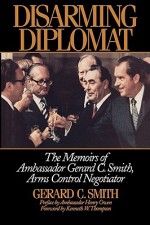 Disarming Diplomat: The Memoirs of Ambassador Gerard C. Smith, Arms Control Negotiator - Gerard C. Smith, Kenneth W. Thompson, Harry Owen