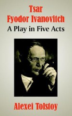 Tsar Fyodor Ivanovitch: A Play in Five Acts - Aleksey Konstantinovich Tolstoy, Aleksey Konstantinovich Tolstoy