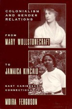 Colonialism and Gender From Mary Wollstonecraft to Jamaica Kincaid - Moira Ferguson