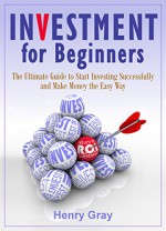 Investment for Beginners: The Ultimate Guide to Start Investing Successfully and Make Money the Easy Way - Henry Gray