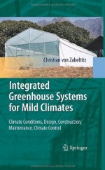 Integrated Greenhouse Systems for Mild Climates: Climate Conditions, Design, Construction, Maintenance, Climate Control - Christian von Zabeltitz