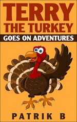 Terry the Turkey goes on adventures!: 3 Adventures with Terry the Turkey! - Patrik B