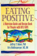 Eating Positive: A Nutrition Guide and Recipe Book for People with HIV/AIDS (Haworth Medical Information Sources) - Jeffrey T. Huber, Kris Riddlesperger