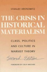 The Crisis in Historical Materialism: Class, Politics, and Culture in Marxist Theory - Stanley Aronowitz