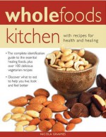 Wholefoods Kitchen: With Recipes for Health and Healing: The Complete Identification Guide to the Essential Healing Foods, Plus Over 100 Delicious Vegetarian Recipes - Nicola Graimes