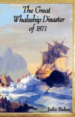 The Great Whaleship Disaster of 1871 - Julie Baker