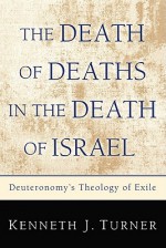 The Death of Deaths in the Death of Israel: Deuteronomy's Theology of Exile - Kenneth J. Turner