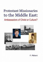 Protestant Missionaries to the Middle East: : Ambassadors of Christ or Culture? - P. Pikkert