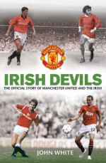 Irish Devils: The Official Story of Manchester United and the Irish - John D.T. White, Steve Bartram