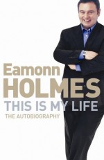 This Is My Life: Eamonn Holmes: The Autobiography - Eamonn Holmes