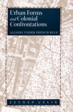 Urban Forms and Colonial Confrontations: Algiers Under French Rule - Zeynep Çelik