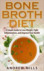 Bone Broth: Bone Broth Diet - Lose Weight, Fight Inflammation, and Improve Your Health with Delicious Bone Broth Recipes (Bone Broth Recipes, Bone Broth ... Inflammation, Lose Weight Fast, Homemade) - Andrew Mills, Bone Broth