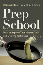 Prep School: How to Improve Your Kitchen Skills and Cooking Techniques - James P Dewan, Chicago Tribune Staff