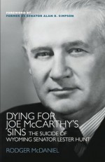 Dying for Joe McCarthy's Sins-The Suicide of Wyoming Senator Lester Hunt - Rodger McDaniel, K.t. Roes, Senator Alan Simpson