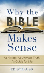 Why the Bible Makes Sense: As History, As Ultimate Truth, As Guide for Life - Ed Strauss