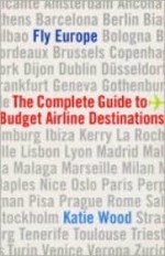 Fly Europe: The Complete Guide to Budget Airline Destinations - Katie Wood