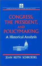 Congress, The President, And Policymaking: A Historical Analysis (American Political Institutions And Public Policy) - Jean Reith Schroedel