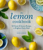 The Lemon Cookbook: 50 Sweet & Savory Recipes to Brighten Every Meal - Ellen Jackson