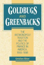 Goldbugs and Greenbacks: The Antimonopoly Tradition and the Politics of Finance in America, 1865 1896 - Gretchen Ritter