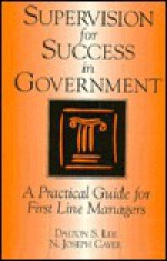 Supervision for Success in Government: A Practical Guide for First Line Managers (5.5 X 8.25") - Dalton S. Lee, N. Joseph Cayer