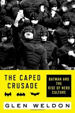 The Caped Crusade: Batman and the Rise of Nerd Culture - Glen Weldon