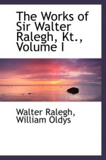 The Works of Sir Walter Ralegh, Kt., Volume I - Walter Ralegh